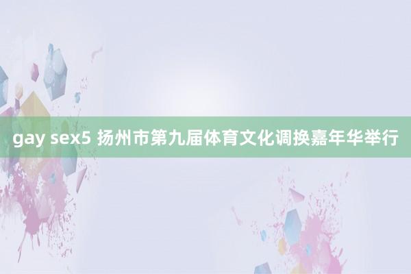 gay sex5 扬州市第九届体育文化调换嘉年华举行