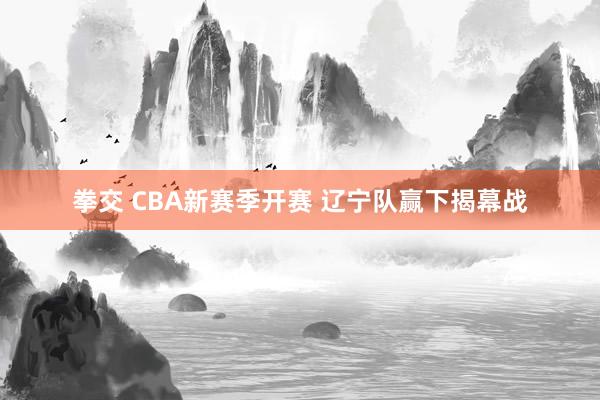 拳交 CBA新赛季开赛 辽宁队赢下揭幕战