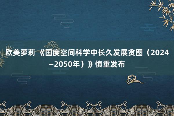 欧美萝莉 《国度空间科学中长久发展贪图（2024—2050年）》慎重发布