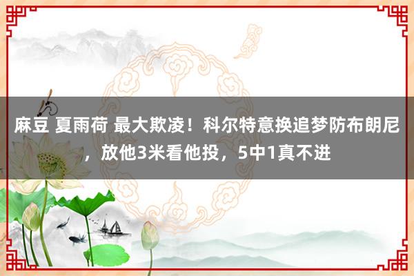 麻豆 夏雨荷 最大欺凌！科尔特意换追梦防布朗尼，放他3米看他投，5中1真不进