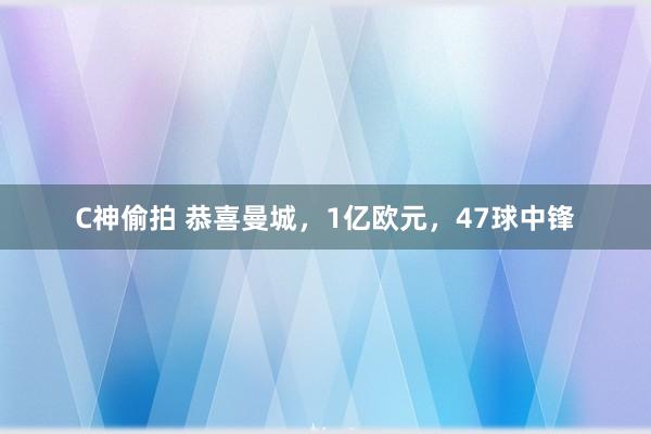 C神偷拍 恭喜曼城，1亿欧元，47球中锋