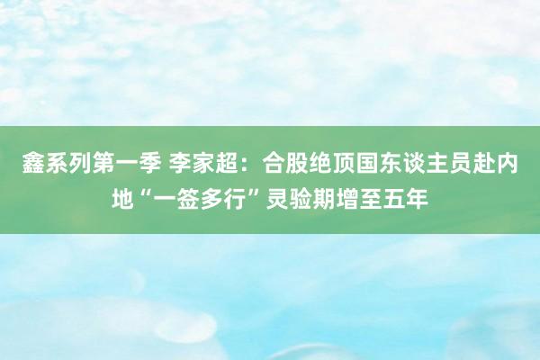 鑫系列第一季 李家超：合股绝顶国东谈主员赴内地“一签多行”灵验期增至五年