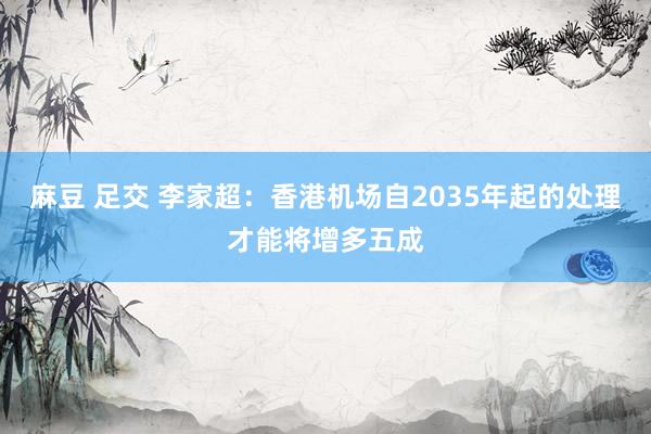 麻豆 足交 李家超：香港机场自2035年起的处理才能将增多五成