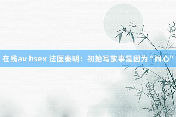 在线av hsex 法医秦明：初始写故事是因为“闹心”