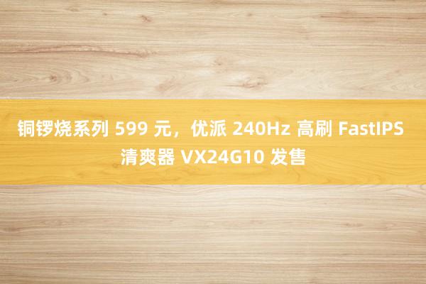 铜锣烧系列 599 元，优派 240Hz 高刷 FastIPS 清爽器 VX24G10 发售