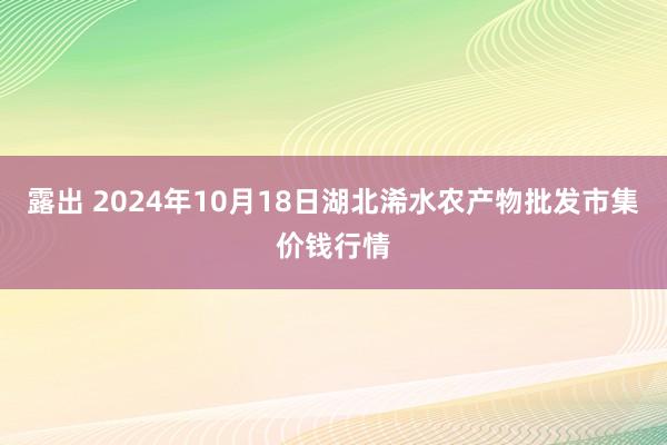 露出 2024年10月18日湖北浠水农产物批发市集价钱行情