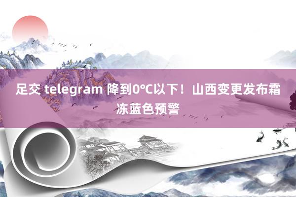 足交 telegram 降到0℃以下！山西变更发布霜冻蓝色预警