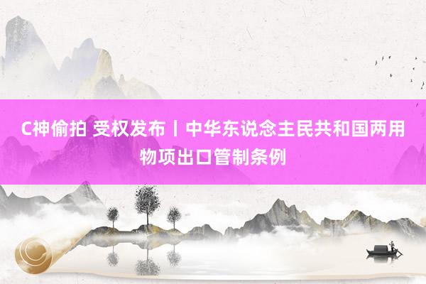 C神偷拍 受权发布丨中华东说念主民共和国两用物项出口管制条例