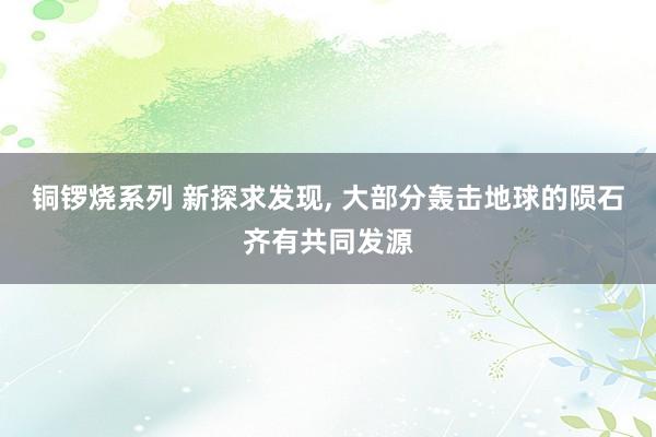 铜锣烧系列 新探求发现， 大部分轰击地球的陨石齐有共同发源