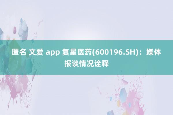 匿名 文爱 app 复星医药(600196.SH)：媒体报谈情况诠释