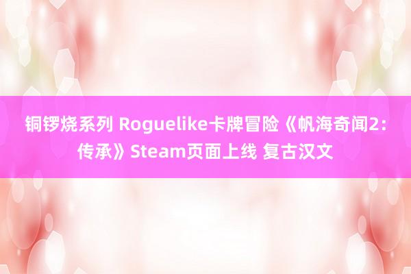 铜锣烧系列 Roguelike卡牌冒险《帆海奇闻2：传承》Steam页面上线 复古汉文