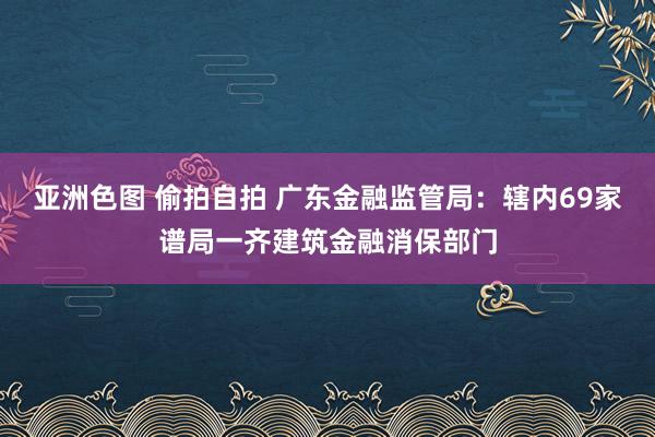 亚洲色图 偷拍自拍 广东金融监管局：辖内69家谱局一齐建筑金融消保部门