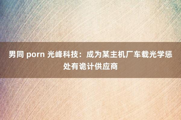 男同 porn 光峰科技：成为某主机厂车载光学惩处有诡计供应商