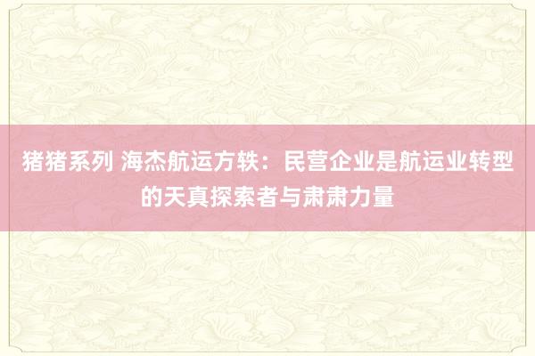 猪猪系列 海杰航运方轶：民营企业是航运业转型的天真探索者与肃肃力量