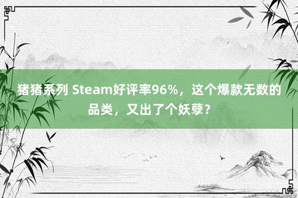 猪猪系列 Steam好评率96%，这个爆款无数的品类，又出了个妖孽？