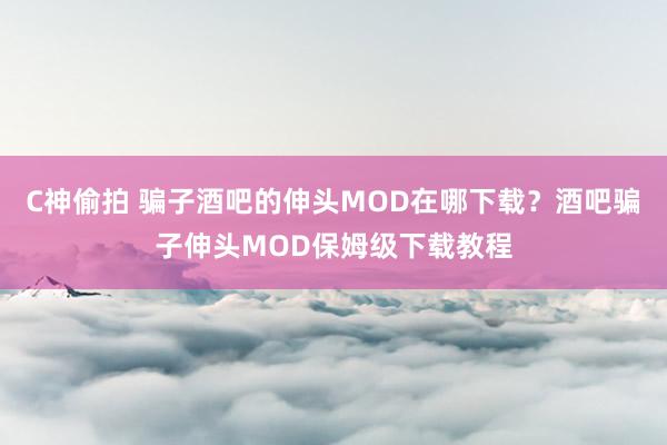 C神偷拍 骗子酒吧的伸头MOD在哪下载？酒吧骗子伸头MOD保姆级下载教程