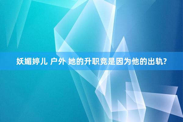 妖媚婷儿 户外 她的升职竞是因为他的出轨?