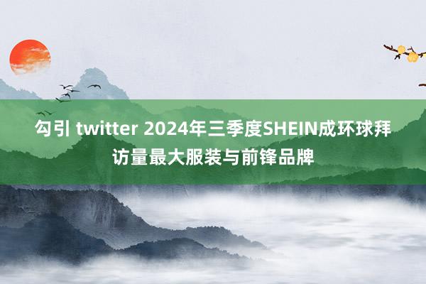 勾引 twitter 2024年三季度SHEIN成环球拜访量最大服装与前锋品牌