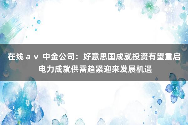 在线ａｖ 中金公司：好意思国成就投资有望重启 电力成就供需趋紧迎来发展机遇