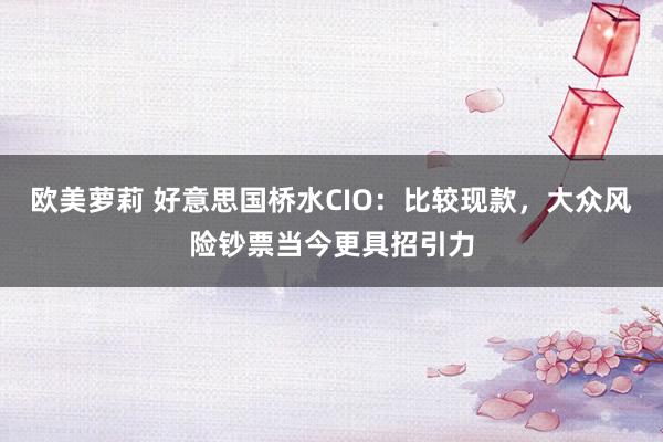 欧美萝莉 好意思国桥水CIO：比较现款，大众风险钞票当今更具招引力