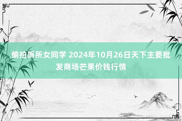 偷拍厕所女同学 2024年10月26日天下主要批发商场芒果价钱行情