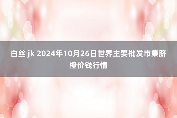 白丝 jk 2024年10月26日世界主要批发市集脐橙价钱行情