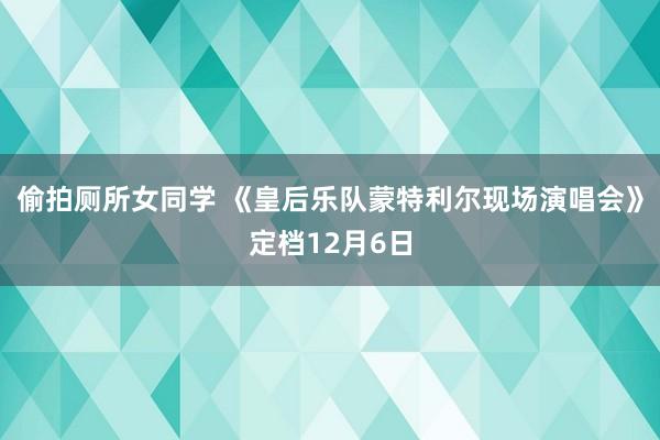 偷拍厕所女同学 《皇后乐队蒙特利尔现场演唱会》定档12月6日