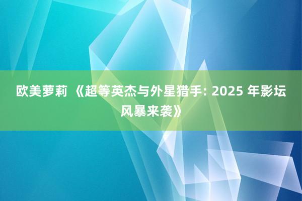 欧美萝莉 《超等英杰与外星猎手: 2025 年影坛风暴来袭》