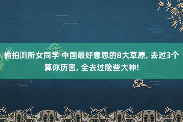 偷拍厕所女同学 中国最好意思的8大草原， 去过3个算你历害， 全去过险些大神!