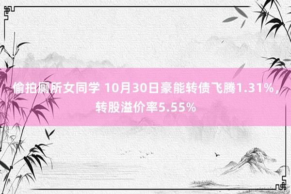 偷拍厕所女同学 10月30日豪能转债飞腾1.31%，转股溢价率5.55%