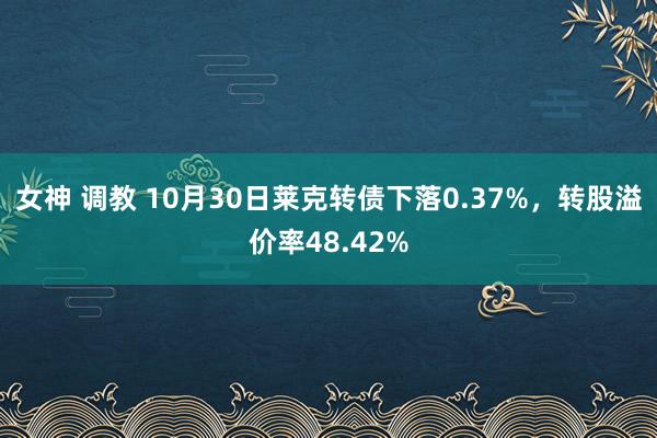 女神 调教 10月30日莱克转债下落0.37%，转股溢价率48.42%