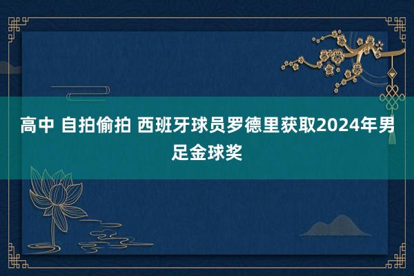 高中 自拍偷拍 西班牙球员罗德里获取2024年男足金球奖