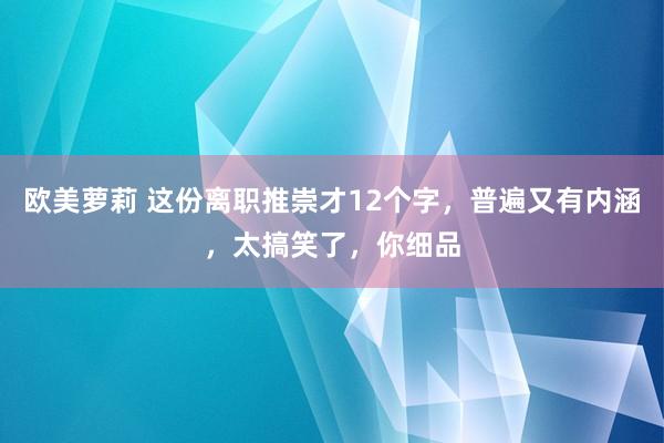 欧美萝莉 这份离职推崇才12个字，普遍又有内涵，太搞笑了，你细品