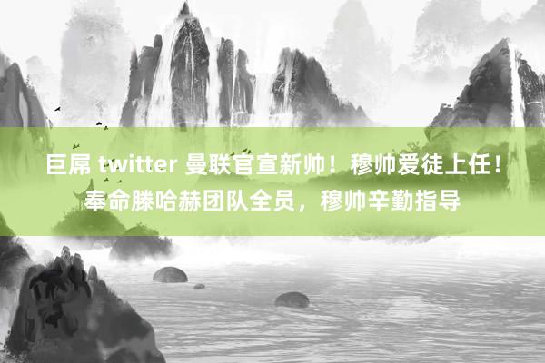 巨屌 twitter 曼联官宣新帅！穆帅爱徒上任！奉命滕哈赫团队全员，穆帅辛勤指导