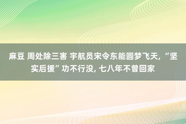 麻豆 周处除三害 宇航员宋令东能圆梦飞天， “坚实后援”功不行没， 七八年不曾回家