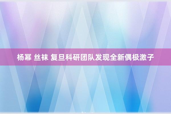 杨幂 丝袜 复旦科研团队发现全新偶极激子