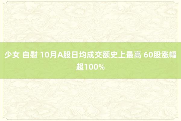 少女 自慰 10月A股日均成交额史上最高 60股涨幅超100%