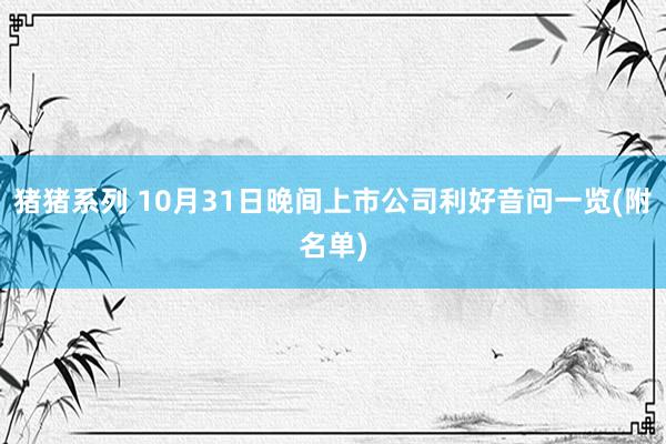 猪猪系列 10月31日晚间上市公司利好音问一览(附名单)