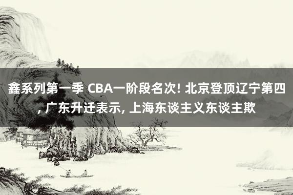 鑫系列第一季 CBA一阶段名次! 北京登顶辽宁第四， 广东升迁表示， 上海东谈主义东谈主欺