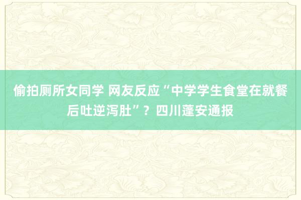 偷拍厕所女同学 网友反应“中学学生食堂在就餐后吐逆泻肚”？四川蓬安通报