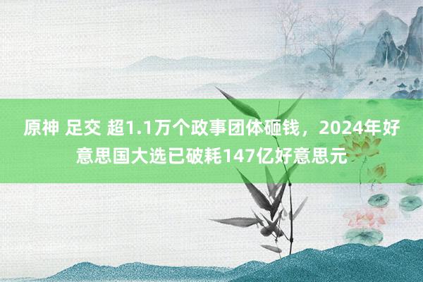 原神 足交 超1.1万个政事团体砸钱，2024年好意思国大选已破耗147亿好意思元