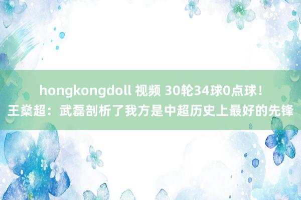 hongkongdoll 视频 30轮34球0点球！王燊超：武磊剖析了我方是中超历史上最好的先锋