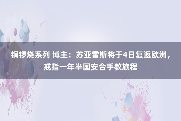 铜锣烧系列 博主：苏亚雷斯将于4日复返欧洲，戒指一年半国安合手教旅程