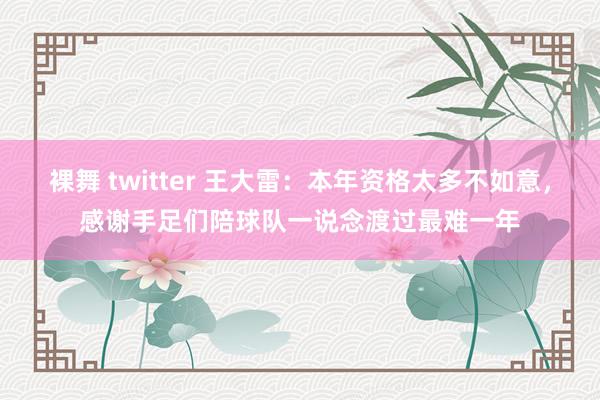 裸舞 twitter 王大雷：本年资格太多不如意，感谢手足们陪球队一说念渡过最难一年