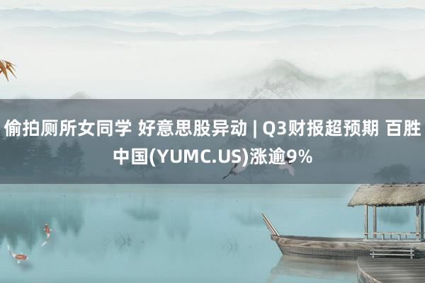 偷拍厕所女同学 好意思股异动 | Q3财报超预期 百胜中国(YUMC.US)涨逾9%