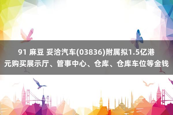 91 麻豆 妥洽汽车(03836)附属拟1.5亿港元购买展示厅、管事中心、仓库、仓库车位等金钱