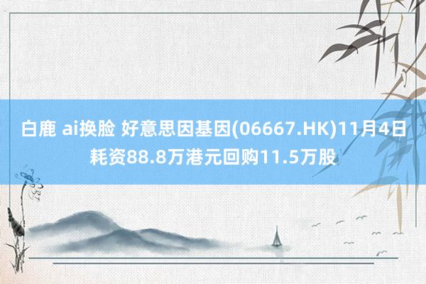 白鹿 ai换脸 好意思因基因(06667.HK)11月4日耗资88.8万港元回购11.5万股