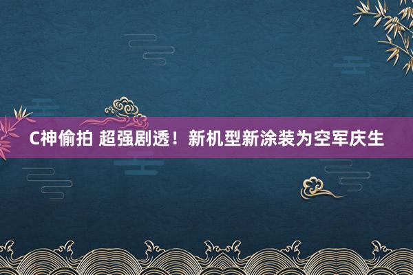 C神偷拍 超强剧透！新机型新涂装为空军庆生