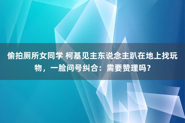 偷拍厕所女同学 柯基见主东说念主趴在地上找玩物，一脸问号纠合：需要赞理吗？