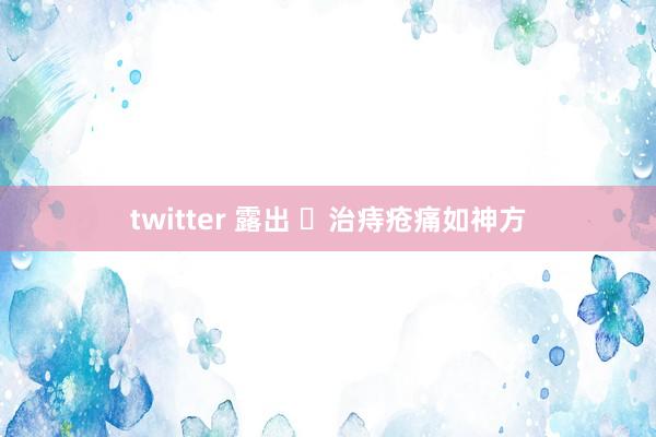 twitter 露出 ​治痔疮痛如神方